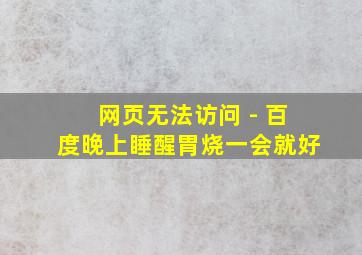 网页无法访问 - 百度晚上睡醒胃烧一会就好